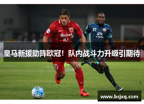 皇马新援助阵欧冠！队内战斗力升级引期待